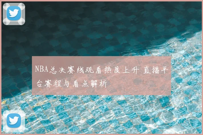 NBA总决赛线观看热度上升 直播平台赛程与看点解析