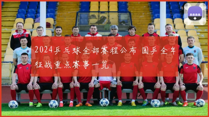 2024乒乓球全部赛程公布 国乒全年征战重点赛事一览