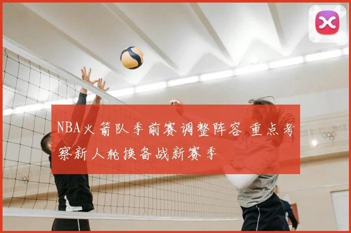 NBA火箭队季前赛调整阵容 重点考察新人轮换备战新赛季