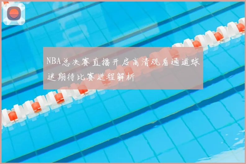 NBA总决赛直播开启高清观看通道球迷期待比赛进程解析