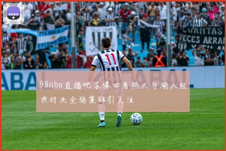 98nba直播吧录像回看热火与湖人经典对决全场集锦引关注