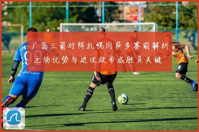 广岛三箭对阵札幌冈萨多赛前解析 主场优势与进攻效率成胜负关键