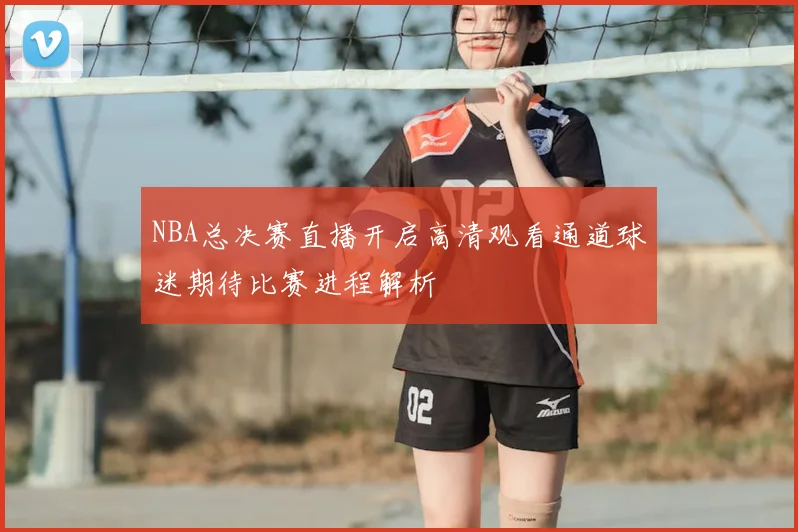 NBA总决赛直播开启高清观看通道球迷期待比赛进程解析