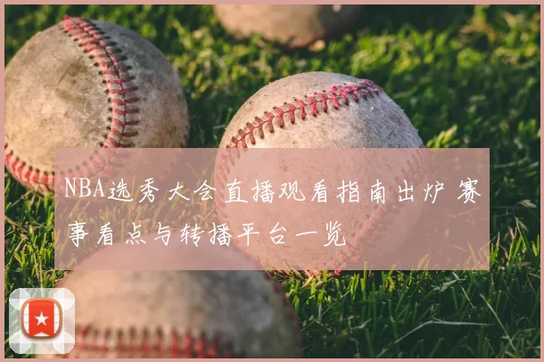 NBA选秀大会直播观看指南出炉 赛事看点与转播平台一览
