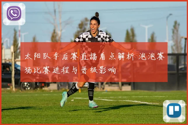 太阳队季后赛直播看点解析 泡泡赛场比赛进程与晋级影响