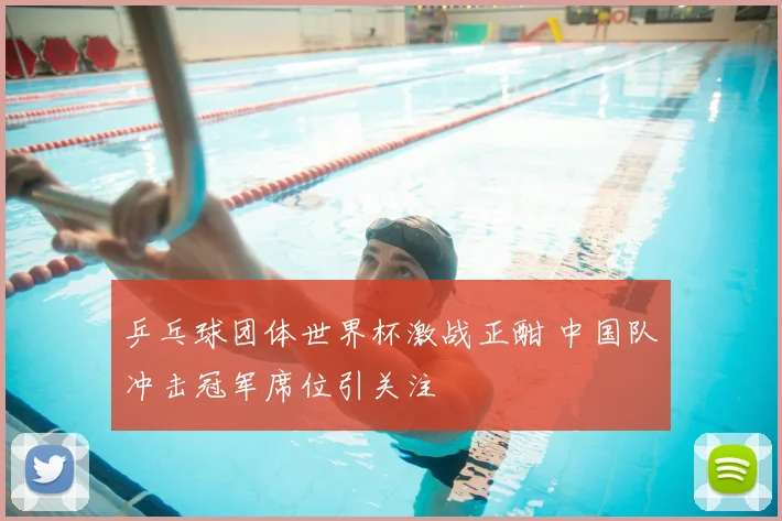 乒乓球团体世界杯激战正酣 中国队冲击冠军席位引关注