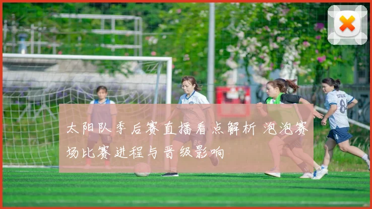 太阳队季后赛直播看点解析 泡泡赛场比赛进程与晋级影响