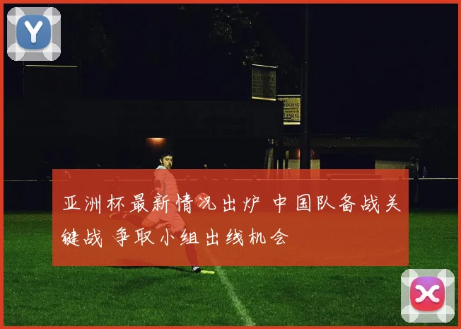 亚洲杯最新情况出炉 中国队备战关键战 争取小组出线机会