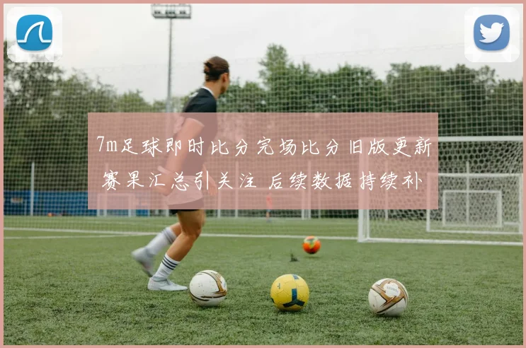 7m足球即时比分完场比分旧版更新 赛果汇总引关注 后续数据持续补充