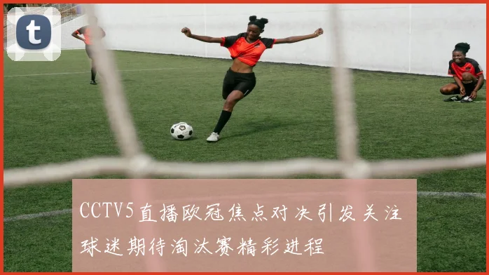 CCTV5直播欧冠焦点对决引发关注 球迷期待淘汰赛精彩进程