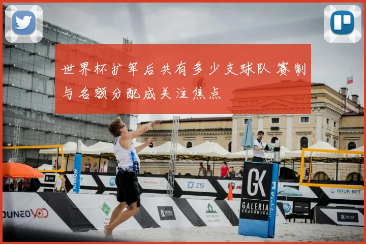 世界杯扩军后共有多少支球队 赛制与名额分配成关注焦点