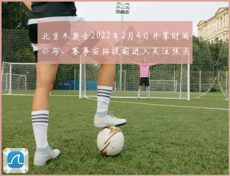 北京冬奥会2022年2月4日开幕时间公布，赛事安排提前进入关注焦点