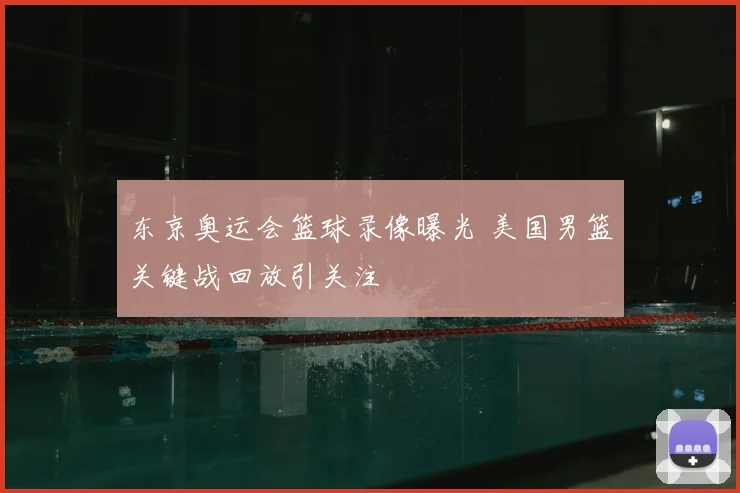 东京奥运会篮球录像曝光 美国男篮关键战回放引关注