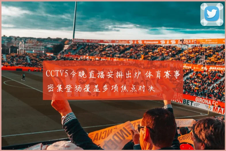 CCTV5今晚直播安排出炉 体育赛事密集登场覆盖多项焦点对决
