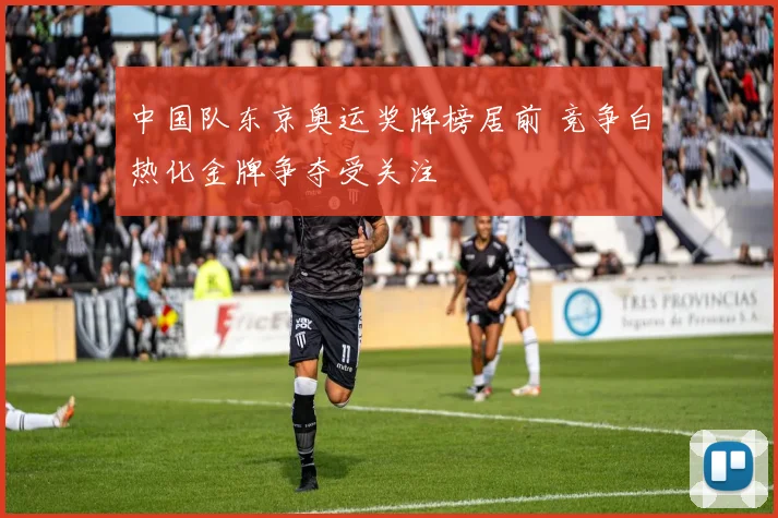 中国队东京奥运奖牌榜居前 竞争白热化金牌争夺受关注
