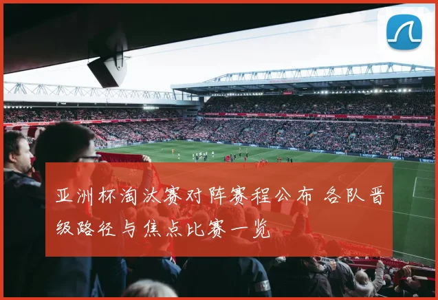 亚洲杯淘汰赛对阵赛程公布 各队晋级路径与焦点比赛一览