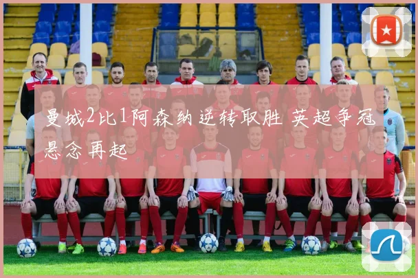 曼城2比1阿森纳逆转取胜 英超争冠悬念再起