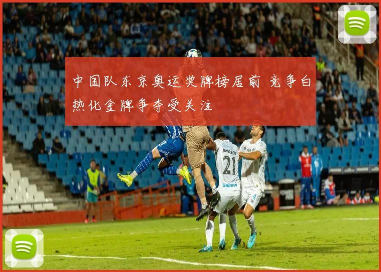 中国队东京奥运奖牌榜居前 竞争白热化金牌争夺受关注