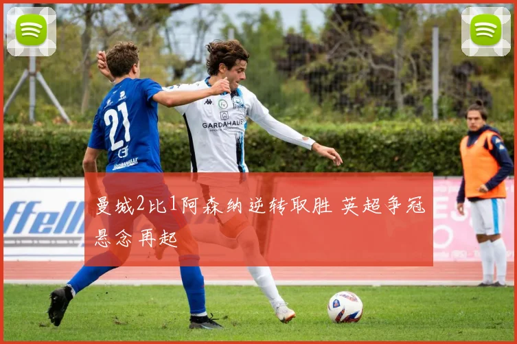 曼城2比1阿森纳逆转取胜 英超争冠悬念再起