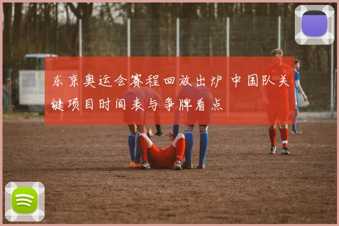 东京奥运会赛程回放出炉 中国队关键项目时间表与争牌看点