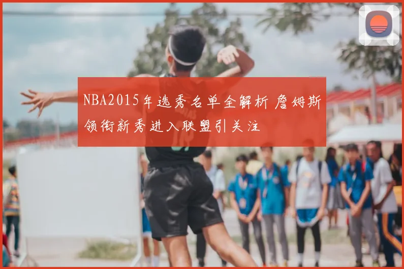 NBA2015年选秀名单全解析 詹姆斯领衔新秀进入联盟引关注