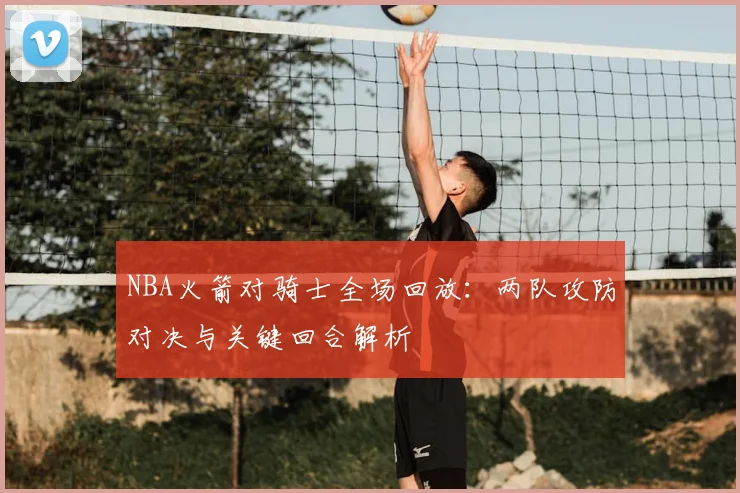 NBA火箭对骑士全场回放：两队攻防对决与关键回合解析
