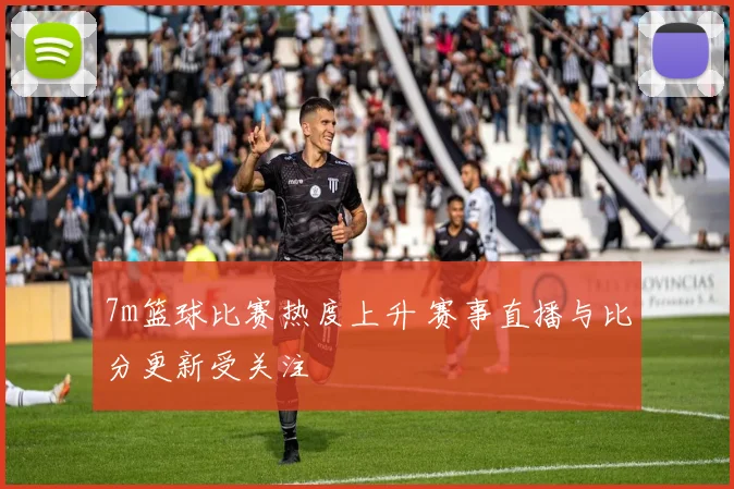 7m篮球比赛热度上升 赛事直播与比分更新受关注