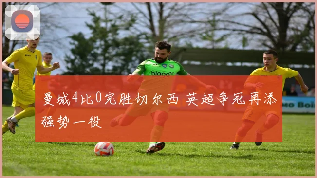 曼城4比0完胜切尔西 英超争冠再添强势一役