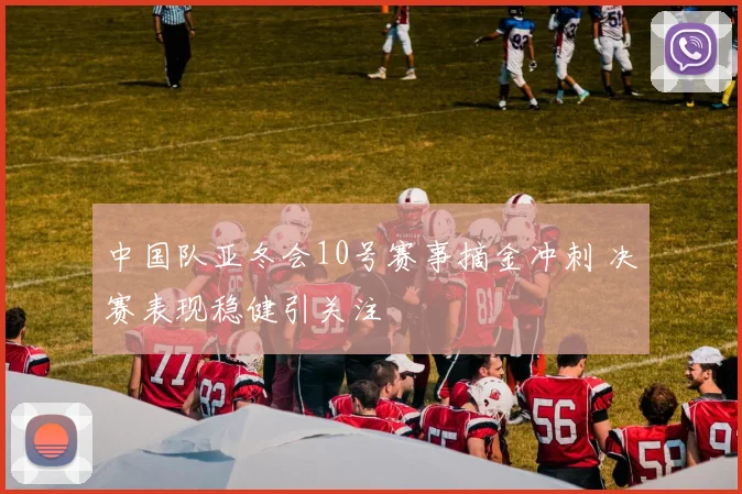 中国队亚冬会10号赛事摘金冲刺 决赛表现稳健引关注
